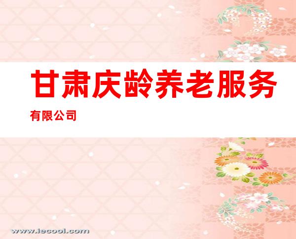 甘肃庆龄养老服务有限公司